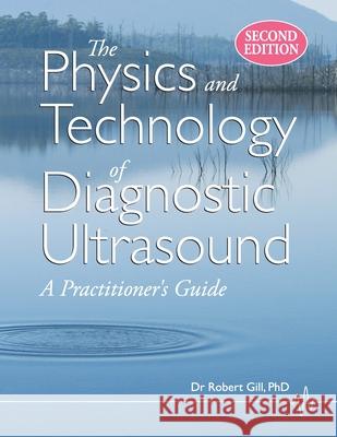 The Physics and Technology of Diagnostic Ultrasound: A Practitioner's Guide (Second Edition) Gill, Robert Wyatt 9780987292186 High Frequency Publishing - książka