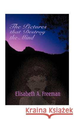The Pictures That Destroy the Mind Elisabeth A. Freeman 9781585007936 Authorhouse - książka