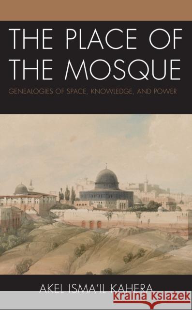 The Place of the Mosque: Genealogies of Space, Knowledge, and Power Kahera, Akel Isma'il 9781793646873 ROWMAN & LITTLEFIELD pod - książka