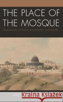 The Place of the Mosque: Genealogies of Space, Knowledge, and Power Akel Isma'il Kahera 9781793646897 Lexington Books - książka