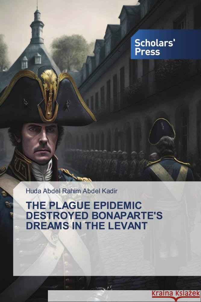 THE PLAGUE EPIDEMIC DESTROYED BONAPARTE'S DREAMS IN THE LEVANT Abdel Kadir, Huda Abdel Rahim 9786206768999 Scholars' Press - książka