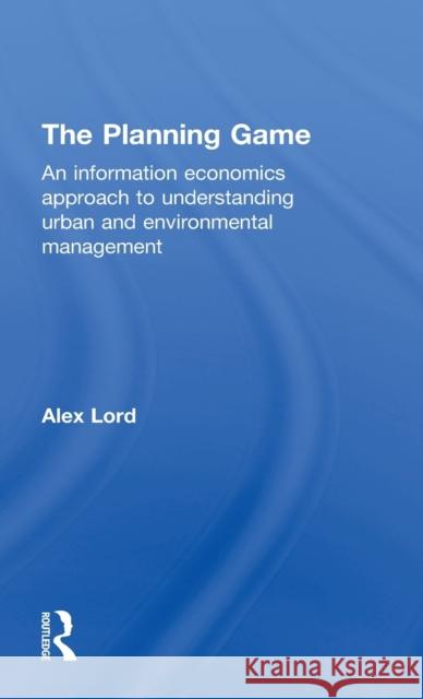 The Planning Game: An Information Economics Approach to Understanding Urban and Environmental Management Lord, Alex 9780415599054 Routledge - książka