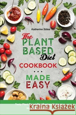 The Plant-Based Diet Cookbook Made Easy: Tasty Plant Based Diet Recipes for Lose Weight and Eat Well! Katherine Stites 9781803041940 Katherine Stites - książka
