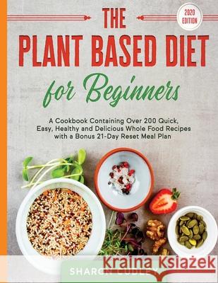 The Plant Based Diet for Beginners: A Cookbook Containing Over 200 Quick, Easy, Healthy and Delicious Whole Food Recipes with a Bonus 21-Day Reset Mea Sharon Cudley 9781989777497 Personal Development Publishing - książka