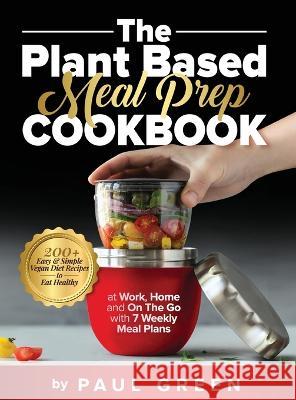 The Plant Based Meal Prep Cookbook: 200+ Easy & Simple Vegan Diet Recipes To Eat Healthy at Work, Home, and On The Go With 7 Weekly Meal Plans Paul Green   9781953142290 Adolpho Publishing LLC - książka