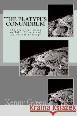 The Platypus Conundrum: The Beginner's Guide to Robot Science and Mail Order Theology Kenny Green 9781467906630 Createspace - książka