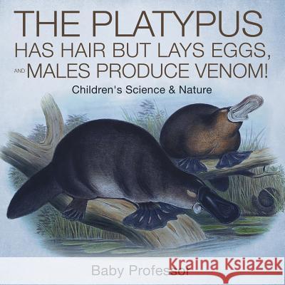 The Platypus Has Hair but Lays Eggs, and Males Produce Venom! Children's Science & Nature Baby Professor 9781541905078 Baby Professor - książka