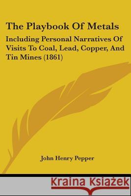 The Playbook Of Metals: Including Personal Narratives Of Visits To Coal, Lead, Copper, And Tin Mines (1861) John Henry Pepper 9781437337631  - książka