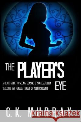 The Player's Eye: A Quick Guide to Seeing, Sensing and Successfully Seducing ANY Female Target of your Choosing Murray, C. K. 9781987415933 Createspace Independent Publishing Platform - książka