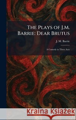 The Plays of J.M. Barrie: Dear Brutus: A Comedy in Three Acts Barrie, James Matthew 9781025350752 Tradd Street Press - książka
