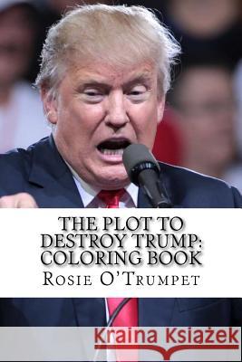 The Plot to Destroy Trump: Coloring Book Rosie O'Trumpet 9781719251525 Createspace Independent Publishing Platform - książka