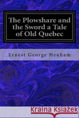 The Plowshare and the Sword a Tale of Old Quebec Ernest George Henham 9781537182865 Createspace Independent Publishing Platform - książka