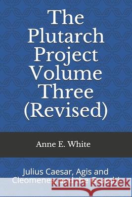 The Plutarch Project Volume Three (Revised): Julius Caesar, Agis and Cleomenes, and the Gracchi Anne E. White 9781990258060 Anne E. White - książka