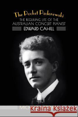 The Pocket Paderewski: The Beguiling Life of the Australian Concert Pianist Edward Cahill Michael Moran 9781925588033 Australian Scholarly Publishing - książka