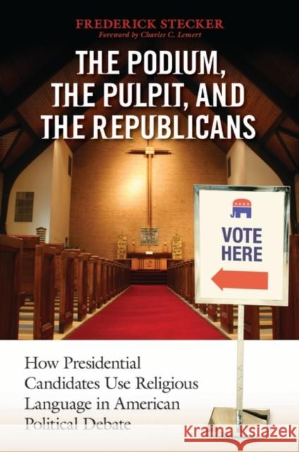 The Podium, the Pulpit, and the Republicans: How Presidential Candidates Use Religious Language in American Political Debate Frederick Stecker 9781440835834 Praeger - książka