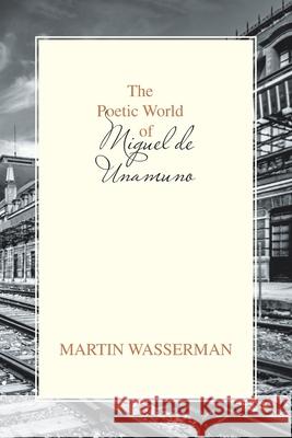 The Poetic World of Miguel De Unamuno Martin Wasserman 9781664109988 Xlibris Us - książka