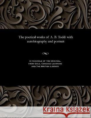 The Poetical Works of A. B. Todd: With Autobiography and Portrait A B (Adam Brown) Todd 9781535808620 Gale and the British Library - książka