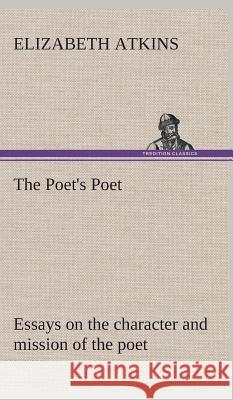 The Poet's Poet: essays on the character and mission of the poet as interpreted in English verse of the last one hundred and fifty years Elizabeth Atkins 9783849523046 Tredition Classics - książka