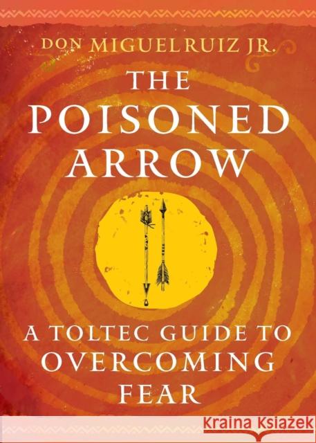 The Poisoned Arrow: A Toltec Guide to Overcoming Fear don Miguel, Jr. Ruiz 9781950253593 Hierophant Publishing - książka