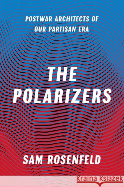 The Polarizers: Postwar Architects of Our Partisan Era Sam Rosenfeld 9780226407258 University of Chicago Press - książka