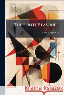 The Polite Reasoner: In Letters [By M. Weightman]. Mary Weightman 9781145113060  - książka