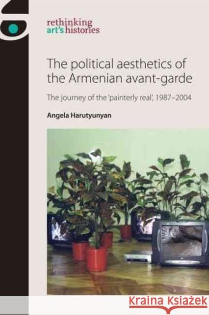 The Political Aesthetics of the Armenian Avant-Garde: The Journey of the 'Painterly Real', 1987-2004 Harutyunyan, Angela 9780719089534 Manchester University Press - książka