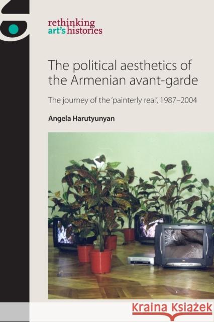 The Political Aesthetics of the Armenian Avant-Garde: The Journey of the 'Painterly Real', 1987-2004 Harutyunyan, Angela 9781526139368 Manchester University Press - książka