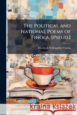 The Political and National Poems of Finola, [pseud.] Elizabeth Wi Varian 9781146462211  - książka