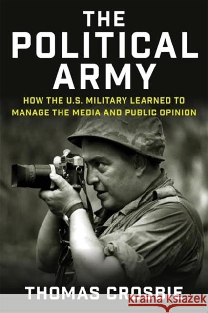 The Political Army: How the U.S. Military Learned to Manage the Media and Public Opinion Thomas Crosbie 9780231219778 Columbia University Press - książka