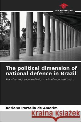 The political dimension of national defence in Brazil Adriano Portella de Amorim   9786206201281 Our Knowledge Publishing - książka