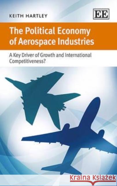 The Political Economy of Aerospace Industries: A Key Driver of Growth and International Competitiveness? Keith Hartley   9781782544951 Edward Elgar Publishing Ltd - książka