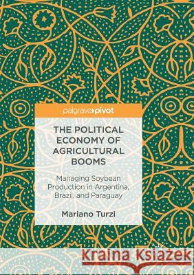 The Political Economy of Agricultural Booms: Managing Soybean Production in Argentina, Brazil, and Paraguay Turzi, Mariano 9783319834047 Palgrave MacMillan - książka