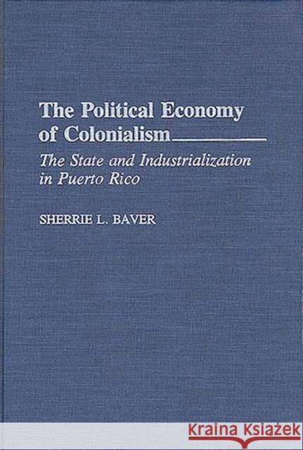 The Political Economy of Colonialism: The State and Industrialization in Puerto Rico Baver, Sherrie L. 9780275945039 Praeger Publishers - książka