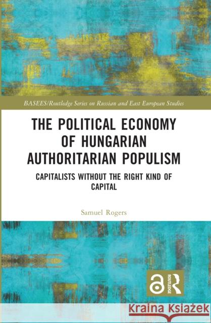 The Political Economy of Hungarian Authoritarian Populism: Capitalists Without the Right Kind of Capital Samuel Rogers 9780367752705 Routledge - książka