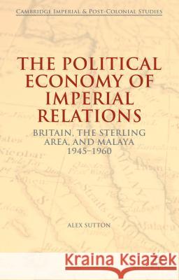 The Political Economy of Imperial Relations: Britain, the Sterling Area, and Malaya, 1945-1960 Sutton, Alex 9781137373977 Palgrave MacMillan - książka