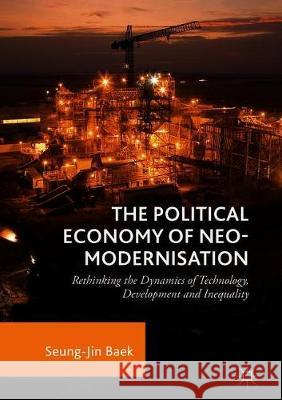 The Political Economy of Neo-Modernisation: Rethinking the Dynamics of Technology, Development and Inequality Baek, Seung Jin 9783319913933 Palgrave MacMillan - książka