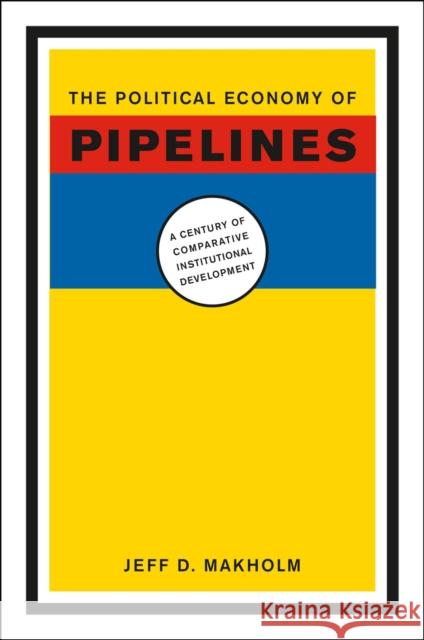 The Political Economy of Pipelines: A Century of Comparative Institutional Development Makholm, Jeff D. 9780226502106 University of Chicago Press - książka