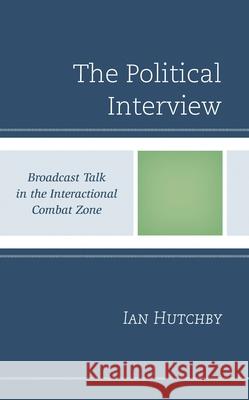 The Political Interview: Broadcast Talk in the Interactional Combat Zone Ian Hutchby   9781793640093 Lexington Books - książka
