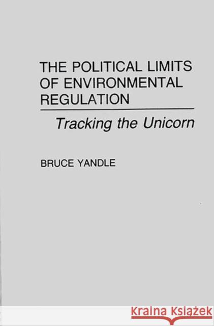 The Political Limits of Environmental Regulation: Tracking the Unicorn Yandle, Bruce 9780899304311 Quorum Books - książka
