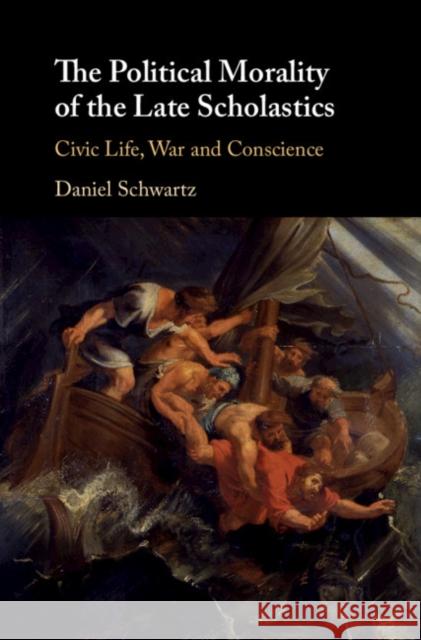 The Political Morality of the Late Scholastics: Civic Life, War and Conscience Daniel Schwartz 9781108492454 Cambridge University Press - książka