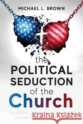 The Political Seduction of the Church: How Millions Of American Christians Have Confused Politics with the Gospel Michael L Brown   9781954618497 Vide Press LLC - książka