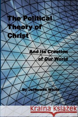 The Political Theory of Christ: And Its Creation of Our World Jefferson White 9781512277951 Createspace - książka