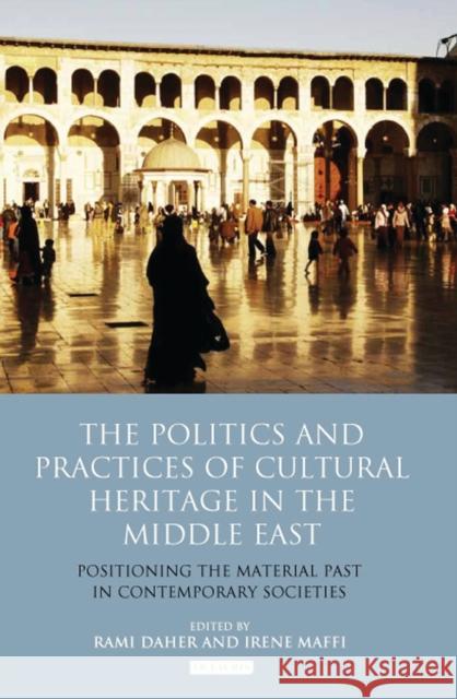 The Politics and Practices of Cultural Heritage in the Middle East : Positioning the Material Past in Contemporary Societies Irene Maffi 9781848855359 I. B. Tauris & Company - książka