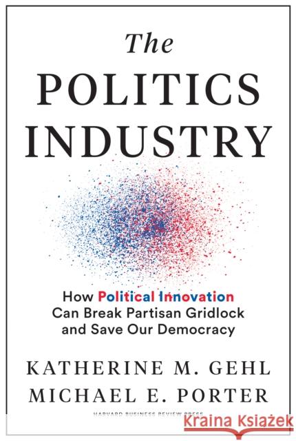 The Politics Industry: How Political Innovation Can Break Partisan Gridlock and Save Our Democracy Michael E. Porter 9781633699236 Harvard Business Review Press - książka
