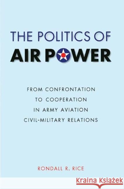 The Politics of Air Power: From Confrontation to Cooperation in Army Aviation Civil-Military Relations Rice, Rondall R. 9780803224964 UNIVERSITY OF NEBRASKA PRESS - książka