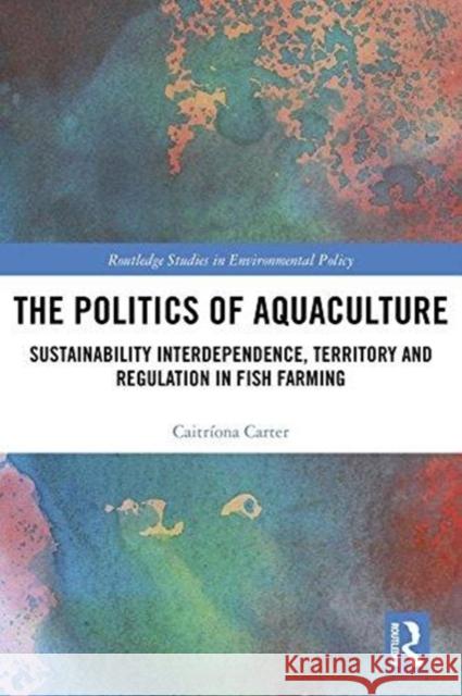 The Politics of Aquaculture: Sustainability Interdependence, Territory and Regulation in Fish Farming Caitriona Carter 9781138499225 Routledge - książka