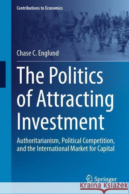 The Politics of Attracting Investment: Authoritarianism, Political Competition, and the International Market for Capital Chase Englund 9783031749506 Springer - książka