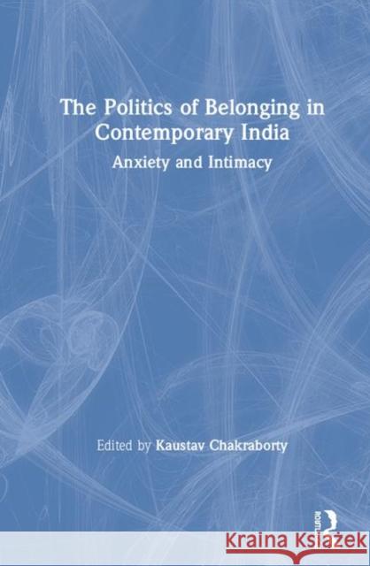 The Politics of Belonging in Contemporary India: Anxiety and Intimacy Kaustav Chakraborty 9781138562943 Routledge Chapman & Hall - książka