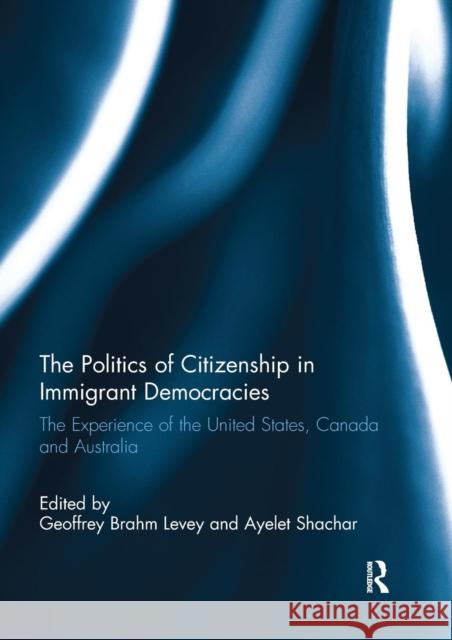 The Politics of Citizenship in Immigrant Democracies: The Experience of the United States, Canada and Australia Geoffrey Brahm Levey Ayelet Shachar  9781138057982 Routledge - książka