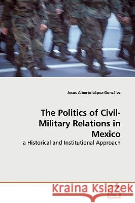 The Politics of Civil-Military Relations in Mexico Jesus Alberto Lpez-Gonzlez 9783639162158 VDM Verlag - książka